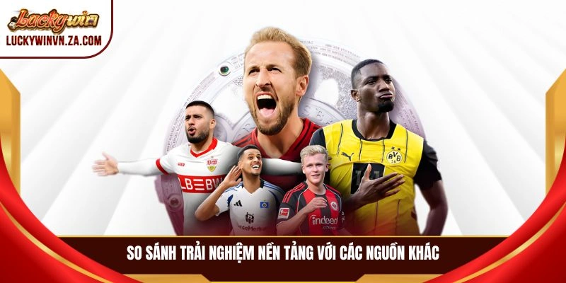 So sánh trải nghiệm nền tảng với các nguồn khác