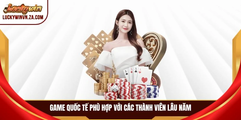 Game quốc tế phù hợp với các thành viên lâu năm