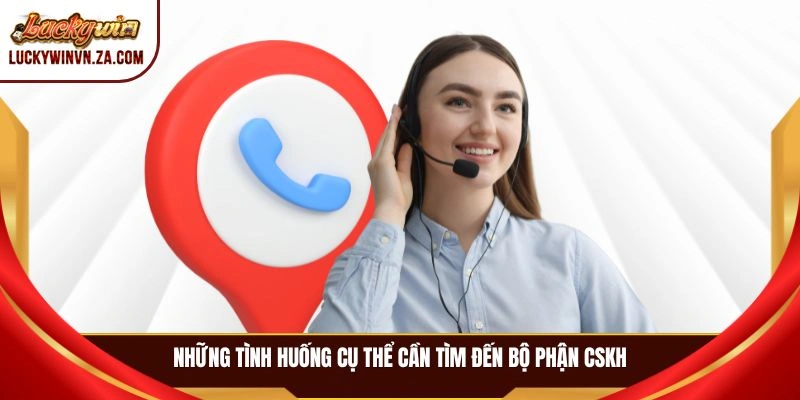 Những tình huống cụ thể cần tìm đến bộ phận CSKH