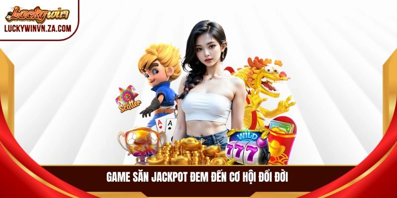 Game săn jackpot đem đến cơ hội đổi đời 