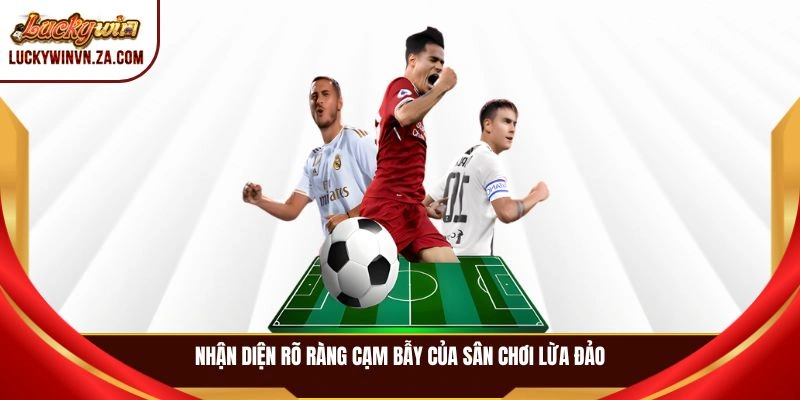 Nhận diện rõ ràng cạm bẫy của sân chơi lừa đảo